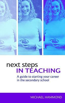 Next Steps in Teaching: A Guide to Starting Your Career in the Secondary School by Michael Hammond