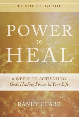 Power to Heal Leader's Guide: 8 Weeks to Activating God's Healing Power in Your Life by Randy Clark