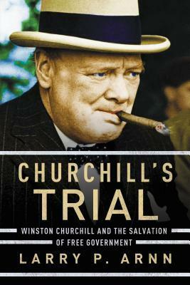 Churchill's Trial: Winston Churchill and the Salvation of Free Government by Larry P. Arnn