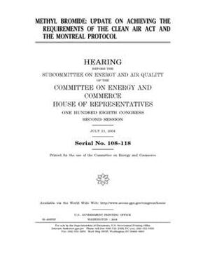 Methyl bromide: update on achieving the requirements of the Clean Air Act and the Montreal Protocol by United S. Congress, United States House of Representatives, Committee on Energy and Commerc (house)