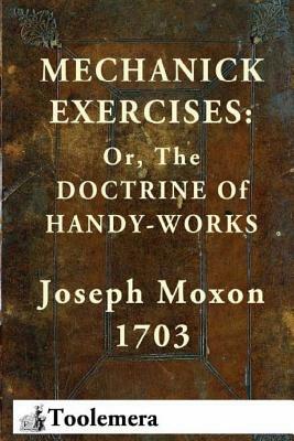 Mechanick Exercises: Or, The Doctrine Of Handy-Works by Joseph Moxon