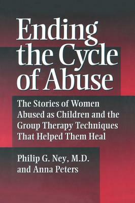 Ending the Cycle of Abuse: The Stories of Women Abused as Children & the Group Therapy Techniques That Helped Them Heal by Anna Peters, Philip G. Ney