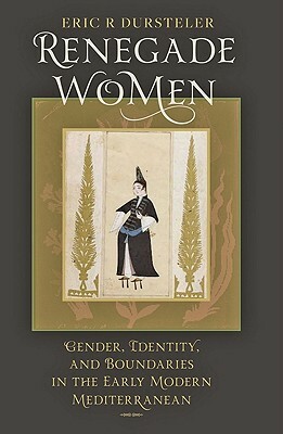 Renegade Women: Gender, Identity, and Boundaries in the Early Modern Mediterranean by Eric R. Dursteler