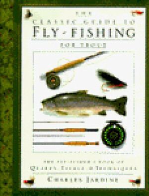 The Classic Guide to Fly-Fishing for Trout: The Fly-Fisher's Book of Quarry, Tackle, & Techniques by Charles Jardine, Susan Bell