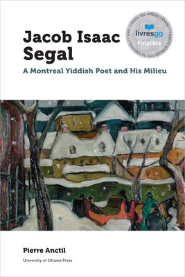 Jacob Isaac Segal: A Montreal Yiddish Poet and His Milieu by Pierre Anctil