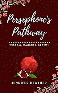 Persephone's Pathway: Wisdom, Magick & Growth by Jennifer Heather