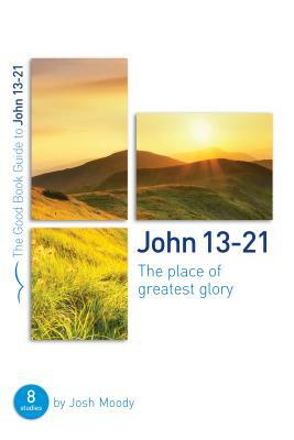 John 13-21: The Place of Greatest Glory: 8 Studies for Groups and Individuals by Josh Moody