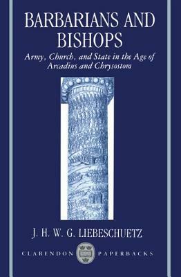 Barbarians and Bishops: Army, Church, and State in the Age of Arcadius and Chrysostom by J. H. W. G. Liebeschuetz