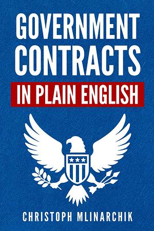 Government Contracts in Plain English: What You Need to Know about the FAR (Federal Acquisition Regulation), DFARS, Subcontracts, Small Business Set-Asides, GSA Schedules, Bid Protests, and More by Christoph Mlinarchik