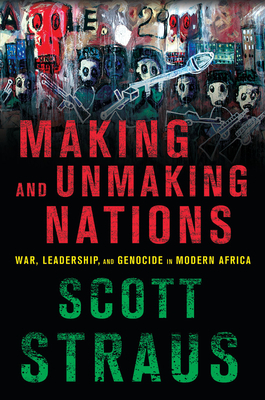 Making and Unmaking Nations: War, Leadership, and Genocide in Modern Africa by Scott Straus