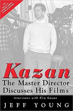 Kazan: The Master Director Discusses His Films: Interviews with Elia Kazan by Elia Kazan, Jeff Young