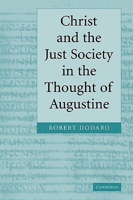 Christ and the Just Society in the Thought of Augustine by Robert Dodaro