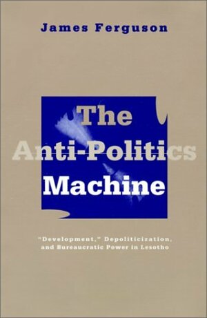 The Anti-Politics Machine: Development, Depoliticization, and Bureaucratic Power in Lesotho by James Ferguson