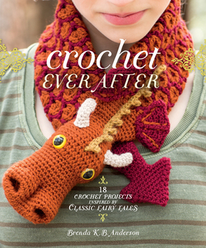 Crochet Ever After: 18 Crochet Projects Inspired by Classic Fairy Tales by Brenda K. B. Anderson