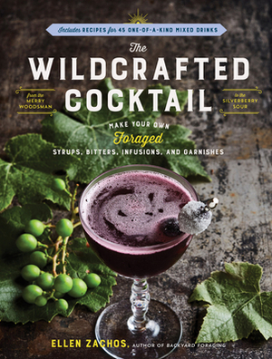 The Wildcrafted Cocktail: Make Your Own Foraged Syrups, Bitters, Infusions, and Garnishes; Includes Recipes for 45 One-Of-A-Kind Mixed Drinks by Ellen Zachos