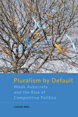Pluralism by Default: Weak Autocrats and the Rise of Competitive Politics by Lucan Way