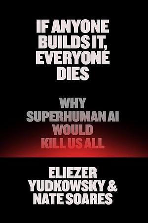 If Anyone Builds It, Everyone Dies: Why Superhuman AI Would Kill Us All by Eliezer Yudkowsky, Nate Soares