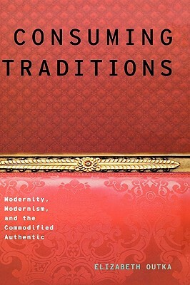 Consuming Traditions: Modernity, Modernism, and the Commodified Authentic by Elizabeth Outka