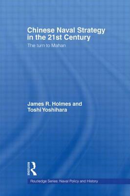 Chinese Naval Strategy in the 21st Century: The Turn to Mahan by James R. Holmes, Toshi Yoshihara