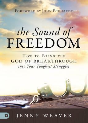 The Sound of Freedom: How to Bring the God of the Breakthrough Into Your Toughest Struggles by Jenny Weaver