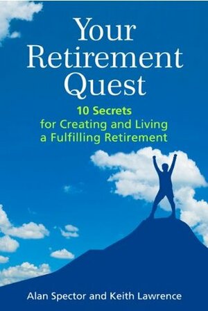 Your Retirement Quest: 10 Secrets for Creating and Living a Fulfilling Retirement by Alan Spector, Keith Lawrence