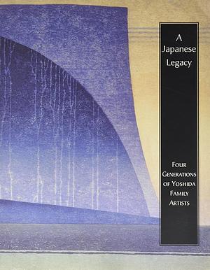A Japanese Legacy: Four Generations of Yoshida Family Artists by Laura W. Allen, Eugene M. Skibbe, Yasunaga Koichi, Matthew Welch, Kendall H. Brown