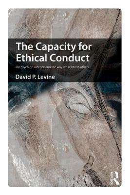 The Capacity for Ethical Conduct: On Psychic Existence and the Way We Relate to Others by David P. Levine