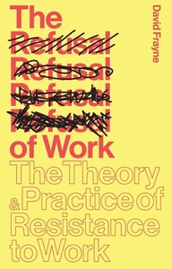 The Refusal of Work: The Theory and Practice of Resistance to Work by David Frayne