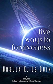 Five Ways to Forgiveness by Ursula K. Le Guin