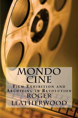 Mondo Cine: The World of Film Exhibition and Archiving in Revolution by Roger Leatherwood