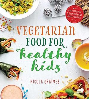 Vegetarian Food for Healthy Kids: Over 100 Quick and Easy Nutrient Packed Recipes by Nicola Graimes, Nicola Graimes