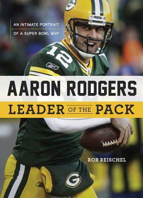 Aaron Rodgers: Leader of the Pack: An Intimate Portrait of a Super Bowl MVP by Rob Reischel