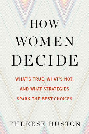 How Women Decide: What's True, What's Not, and What Strategies Spark the Best Choices by Therese Huston