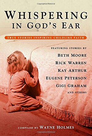 Whispering in God's Ear: True Stories Inspiring Childlike Faith by Wayne Holmes