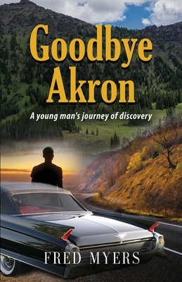 Goodbye Akron: A Young Man's Journey of Discovery by Fred Myers