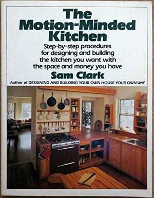 The Motion Minded Kitchen: Step By Step Procedures For Designing And Building The Kitchen You Want With The Space And Money You Have by Sam Clark