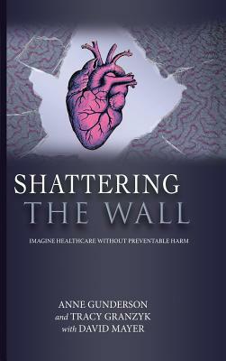 Shattering the Wall: Imagine Health Care without Preventable Harm by David Mayer, Anne Gunderson, Tracy Granzyk