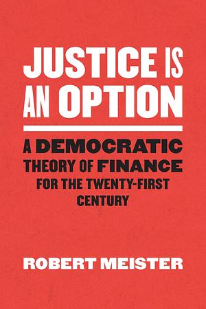 Justice Is an Option: A Democratic Theory of Finance for the Twenty-First Century by Robert Meister