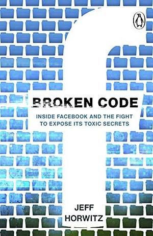Broken Code: Inside Facebook and the fight to expose its toxic secrets by Jeff Horwitz