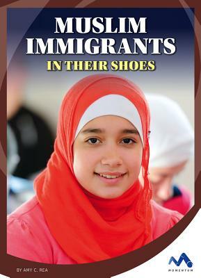 Muslim Immigrants: In Their Shoes by Amy C. Rea