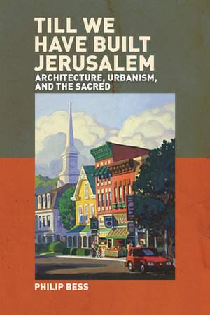 Till We Have Built Jerusalem: Architecture, Urbanism, and the Sacred by Philip Bess