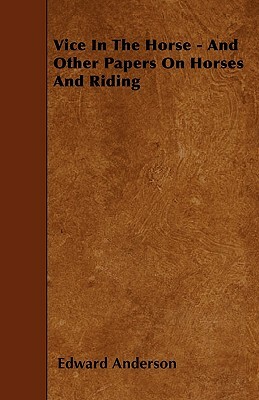 Vice In The Horse - And Other Papers On Horses And Riding by Edward Anderson