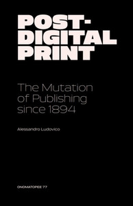 Post-Digital Print – The Mutation of Publishing Since 1894 by Alessandro Ludovico