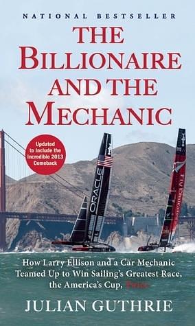 The Billionaire and the Mechanic: How Larry Ellison and a Car Mechanic Teamed up to Win Sailing's Greatest Race, the Americas Cup, Twice by Julian Guthrie, Julian Guthrie