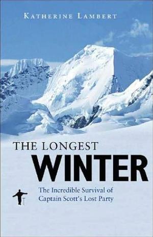 The Longest Winter: The Incredible Survival of Captain Scott's Lost Party by Katherine Lambert, Katherine Lambert