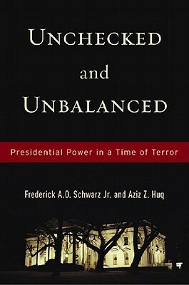 Unchecked And Unbalanced: Presidential Power in a Time of Terror by Aziz Z. Huq, Frederick A.O. Schwarz Jr.