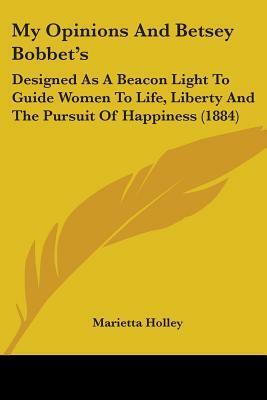 My Opinions And Betsey Bobbet's: Designed As A Beacon Light To Guide Women To Life, Liberty And The Pursuit Of Happiness (1884) by Marietta Holley