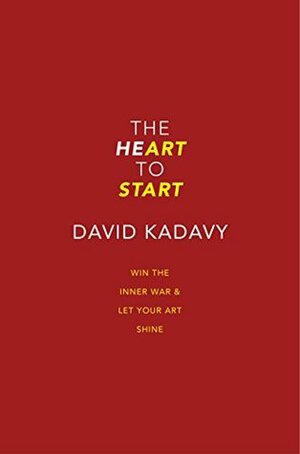 The Heart To Start: Stop Procrastinating & Start Creating by David Kadavy