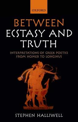 Between Ecstasy and Truth: Interpretations of Greek Poetics from Homer to Longinus by Stephen Halliwell