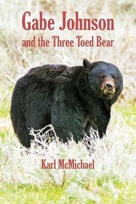 Gabe Johnson and the Three Toed Bear: And More Short Stories of the Hunt by Karl Wilson McMichael